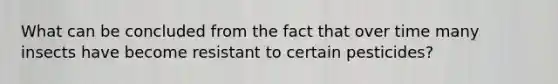 What can be concluded from the fact that over time many insects have become resistant to certain pesticides?