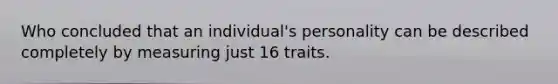 Who concluded that an individual's personality can be described completely by measuring just 16 traits.