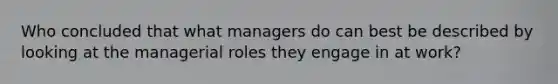 Who concluded that what managers do can best be described by looking at the managerial roles they engage in at work?