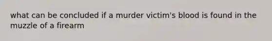 what can be concluded if a murder victim's blood is found in the muzzle of a firearm