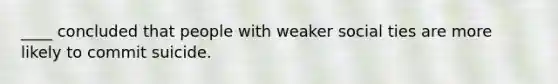 ____ concluded that people with weaker social ties are more likely to commit suicide.