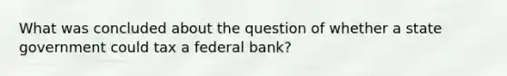 What was concluded about the question of whether a state government could tax a federal bank?