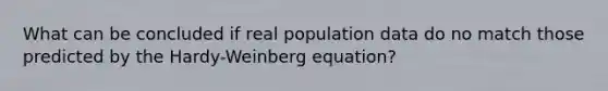 What can be concluded if real population data do no match those predicted by the Hardy-Weinberg equation?