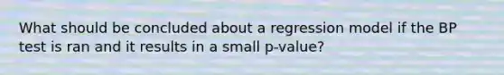 What should be concluded about a regression model if the BP test is ran and it results in a small p-value?