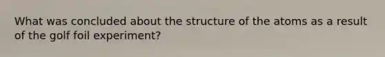 What was concluded about the structure of the atoms as a result of the golf foil experiment?