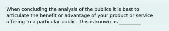 When concluding the analysis of the publics it is best to articulate the benefit or advantage of your product or service offering to a particular public. This is known as _________