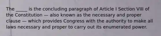 The _____ is the concluding paragraph of Article I Section VIII of the Constitution — also known as the necessary and proper clause — which provides Congress with the authority to make all laws necessary and proper to carry out its enumerated power.