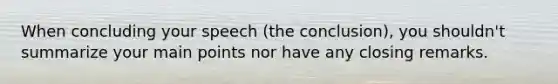 When concluding your speech (the conclusion), you shouldn't summarize your main points nor have any closing remarks.