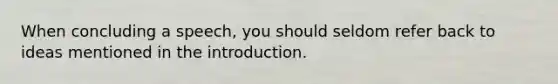When concluding a speech, you should seldom refer back to ideas mentioned in the introduction.