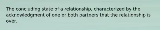 The concluding state of a relationship, characterized by the acknowledgment of one or both partners that the relationship is over.