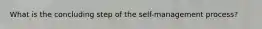 What is the concluding step of the self-management process?