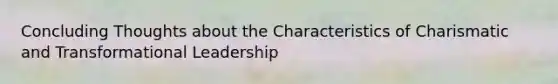 Concluding Thoughts about the Characteristics of Charismatic and Transformational Leadership