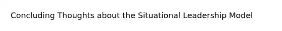 Concluding Thoughts about the Situational Leadership Model