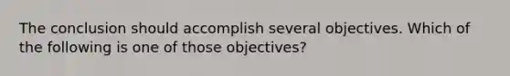 The conclusion should accomplish several objectives. Which of the following is one of those objectives?