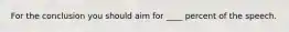 For the conclusion you should aim for ____ percent of the speech.