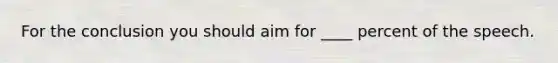 For the conclusion you should aim for ____ percent of the speech.