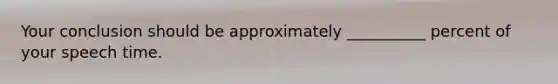 Your conclusion should be approximately __________ percent of your speech time.