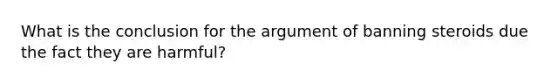 What is the conclusion for the argument of banning steroids due the fact they are harmful?