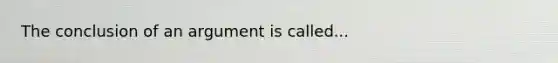 The conclusion of an argument is called...