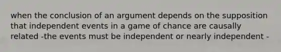 when the conclusion of an argument depends on the supposition that independent events in a game of chance are causally related -the events must be independent or nearly independent -