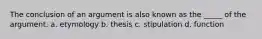 The conclusion of an argument is also known as the _____ of the argument. a. etymology b. thesis c. stipulation d. function