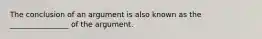 The conclusion of an argument is also known as the ________________ of the argument.