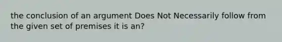 the conclusion of an argument Does Not Necessarily follow from the given set of premises it is an?