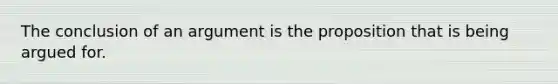 The conclusion of an argument is the proposition that is being argued for.