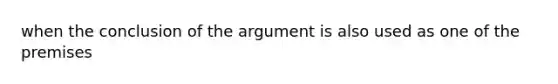 when the conclusion of <a href='https://www.questionai.com/knowledge/kX9kaOpm3q-the-argument' class='anchor-knowledge'>the argument</a> is also used as one of the premises