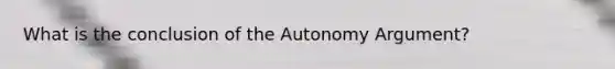 What is the conclusion of the Autonomy Argument?