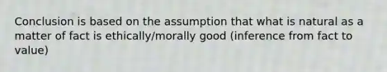 Conclusion is based on the assumption that what is natural as a matter of fact is ethically/morally good (inference from fact to value)