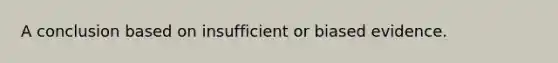 A conclusion based on insufficient or biased evidence.