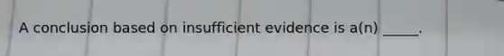 A conclusion based on insufficient evidence is a(n) _____.