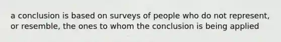 a conclusion is based on surveys of people who do not represent, or resemble, the ones to whom the conclusion is being applied