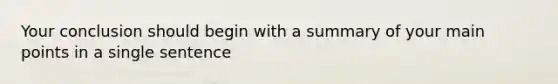 Your conclusion should begin with a summary of your main points in a single sentence