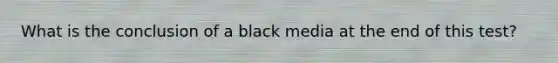 What is the conclusion of a black media at the end of this test?