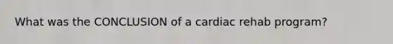 What was the CONCLUSION of a cardiac rehab program?