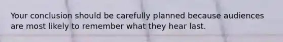 Your conclusion should be carefully planned because audiences are most likely to remember what they hear last.