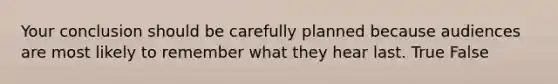 Your conclusion should be carefully planned because audiences are most likely to remember what they hear last. True False