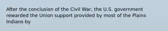 After the conclusion of the Civil War, the U.S. government rewarded the Union support provided by most of the Plains Indians by