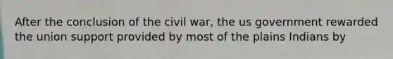 After the conclusion of the civil war, the us government rewarded the union support provided by most of the plains Indians by