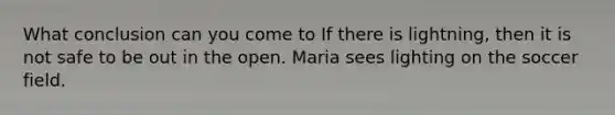 What conclusion can you come to If there is lightning, then it is not safe to be out in the open. Maria sees lighting on the soccer field.