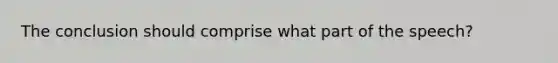 The conclusion should comprise what part of the speech?