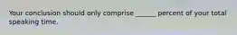 Your conclusion should only comprise ______ percent of your total speaking time.