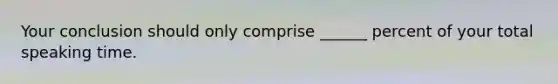 Your conclusion should only comprise ______ percent of your total speaking time.