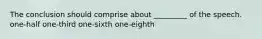 The conclusion should comprise about _________ of the speech. one-half one-third one-sixth one-eighth