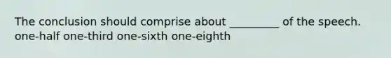 The conclusion should comprise about _________ of the speech. one-half one-third one-sixth one-eighth