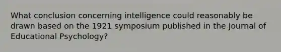 What conclusion concerning intelligence could reasonably be drawn based on the 1921 symposium published in the Journal of Educational Psychology?