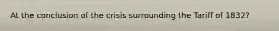 At the conclusion of the crisis surrounding the Tariff of 1832?