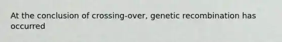 At the conclusion of crossing-over, genetic recombination has occurred